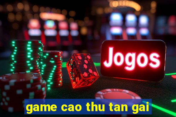 game cao thu tan gai