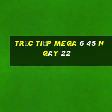 Trực tiếp MEGA 6 45 ngày 22