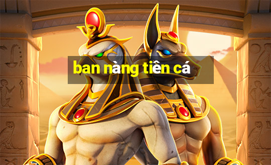 ban nang tien ca