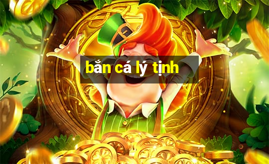 ban ca ly tinh