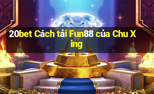 20bet Cách tải Fun88 của Chu Xing