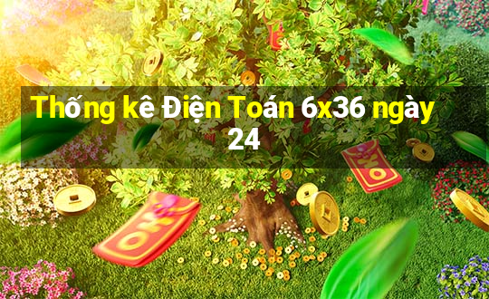 Thống kê Điện Toán 6x36 ngày 24