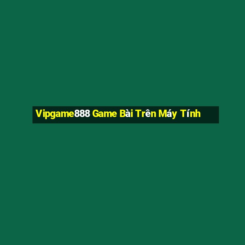 Vipgame888 Game Bài Trên Máy Tính