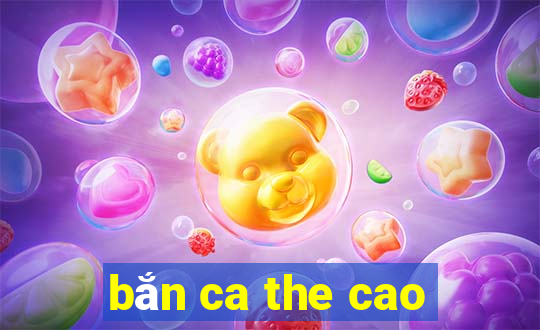 bắn ca the cao