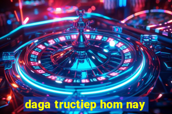 daga tructiep hom nay