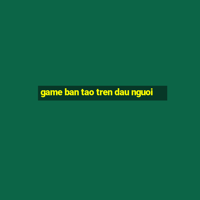 game ban tao tren dau nguoi