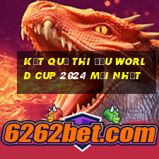 kết quả thi đấu world cup 2024 mới nhất