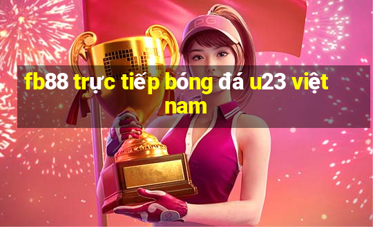 fb88 trực tiếp bóng đá u23 việt nam