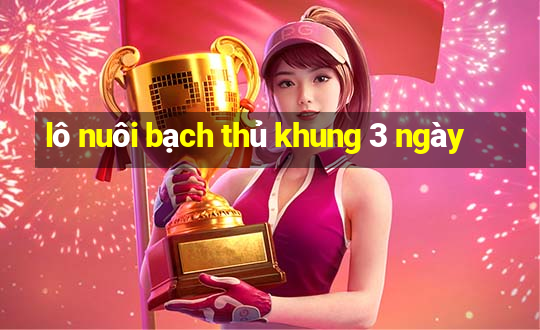 lô nuôi bạch thủ khung 3 ngày