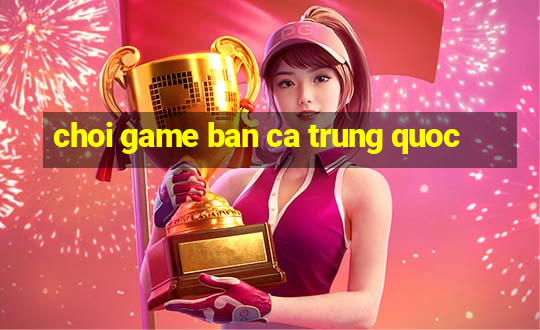 choi game ban ca trung quoc