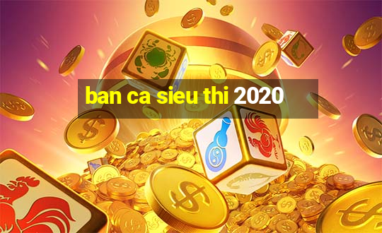 ban ca sieu thi 2020