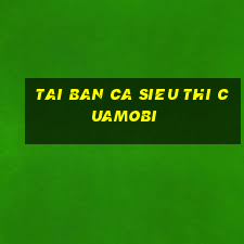 tai ban ca sieu thi cuamobi