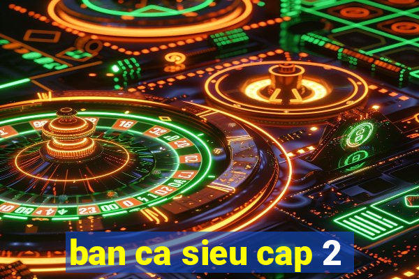 ban ca sieu cap 2