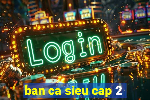 ban ca sieu cap 2