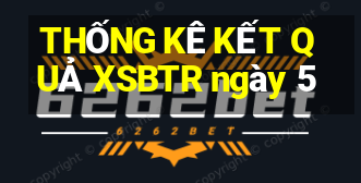 THỐNG KÊ KẾT QUẢ XSBTR ngày 5