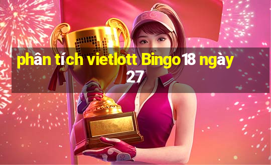 phân tích vietlott Bingo18 ngày 27