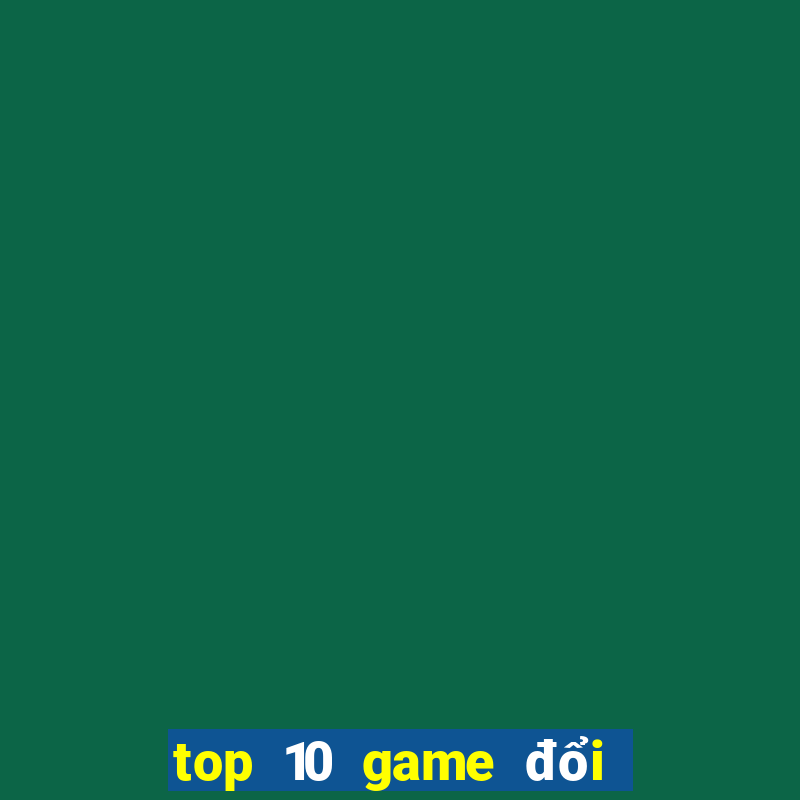 top 10 game đổi thưởng uy tín