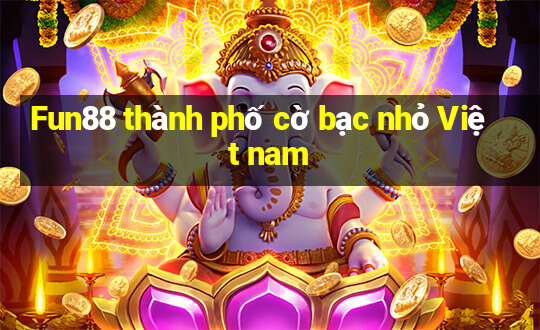 Fun88 thành phố cờ bạc nhỏ Việt nam