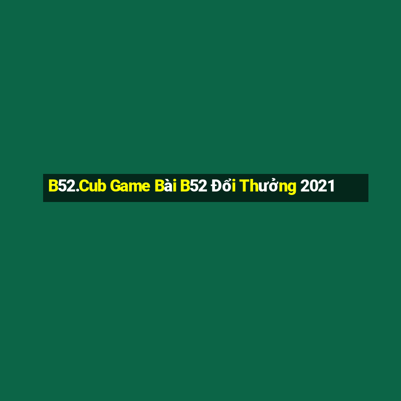 B52.Cub Game Bài B52 Đổi Thưởng 2021