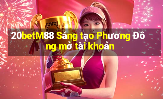 20betM88 Sáng tạo Phương Đông mở tài khoản