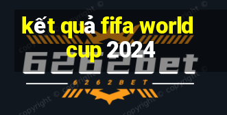 kết quả fifa world cup 2024