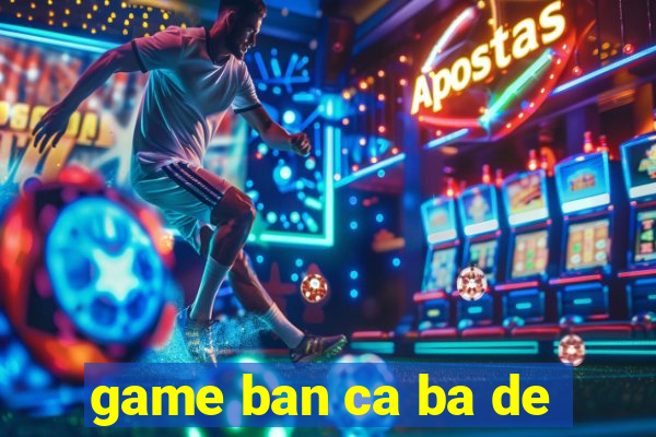 game ban ca ba de