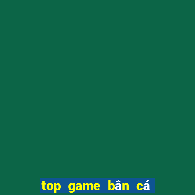 top game bắn cá đổi thưởng uy tín