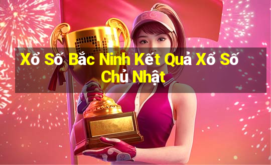 Xổ Số Bắc Ninh Kết Quả Xổ Số Chủ Nhật