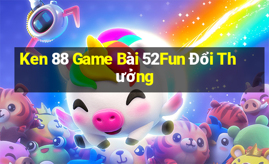 Ken 88 Game Bài 52Fun Đổi Thưởng