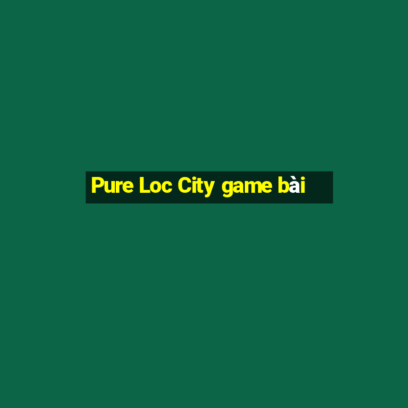 Pure Loc City game bài