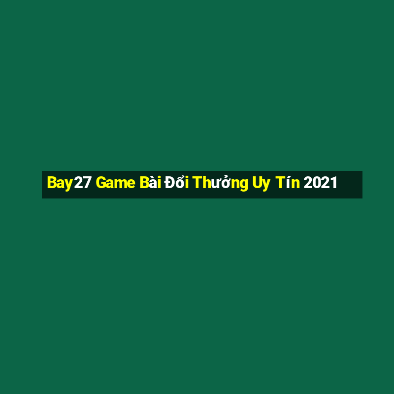 Bay27 Game Bài Đổi Thưởng Uy Tín 2021