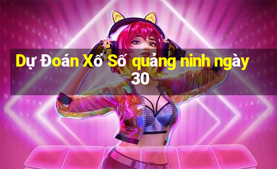 Dự Đoán Xổ Số quảng ninh ngày 30