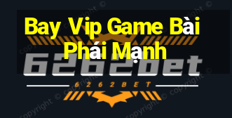 Bay Vip Game Bài Phái Mạnh