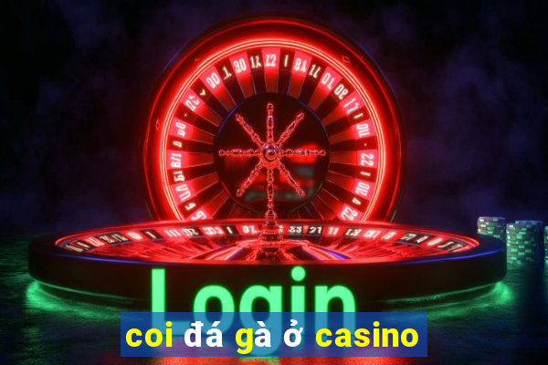 coi đá gà ở casino