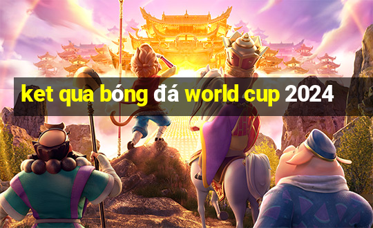 ket qua bóng đá world cup 2024