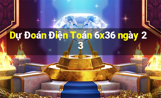 Dự Đoán Điện Toán 6x36 ngày 23