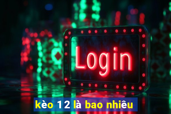 kèo 1 2 là bao nhiêu