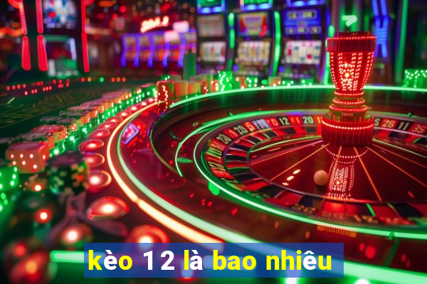 kèo 1 2 là bao nhiêu