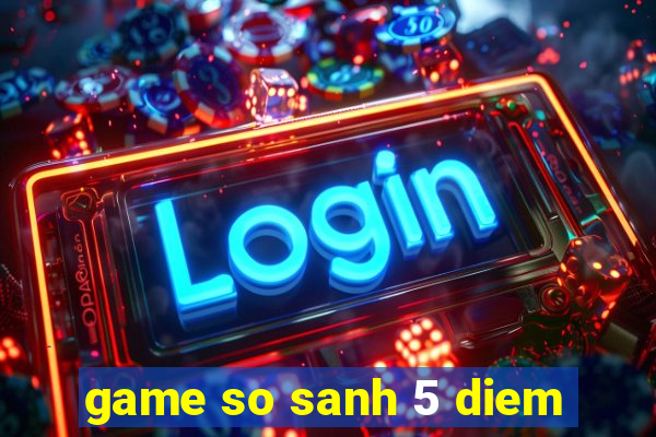 game so sanh 5 diem