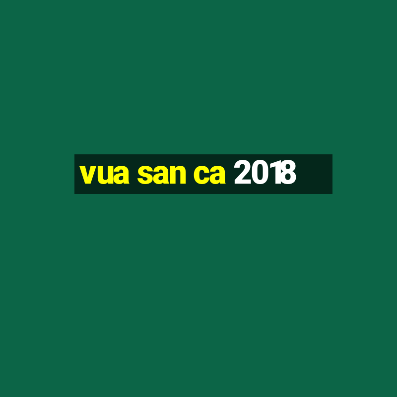 vua san ca 2018