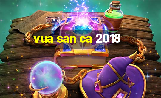 vua san ca 2018