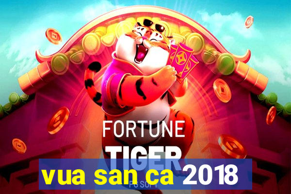 vua san ca 2018