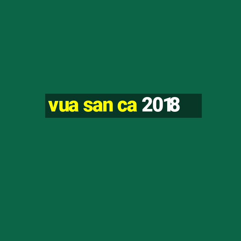 vua san ca 2018