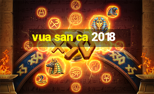 vua san ca 2018