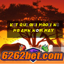 kết quả giải ngoại hạng anh hôm nay