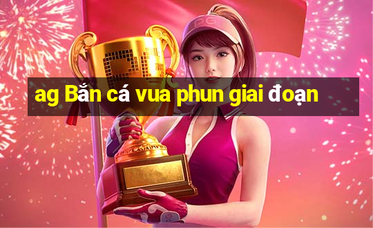 ag Bắn cá vua phun giai đoạn