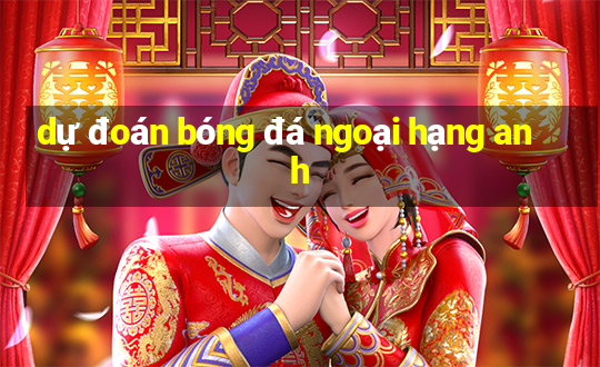 dự đoán bóng đá ngoại hạng anh