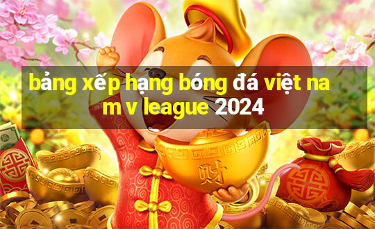 bảng xếp hạng bóng đá việt nam v league 2024