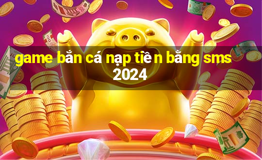 game bắn cá nạp tiền bằng sms 2024