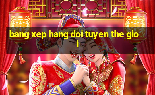 bang xep hang doi tuyen the gioi